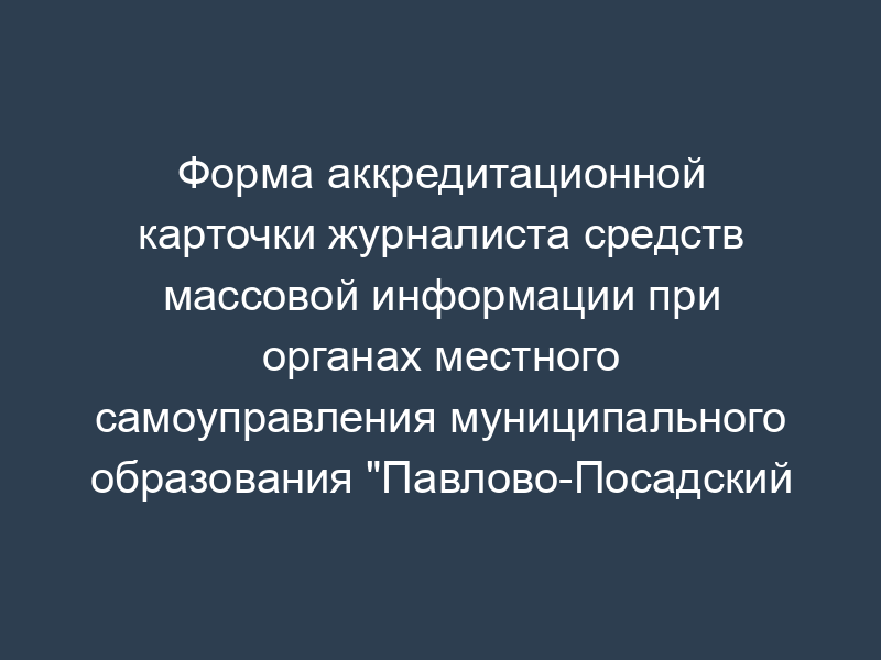 Форма аккредитационной карточки журналиста средств массовой информации при органах местного самоуправления муниципального образования "Павлово-Посадский район" Московской области