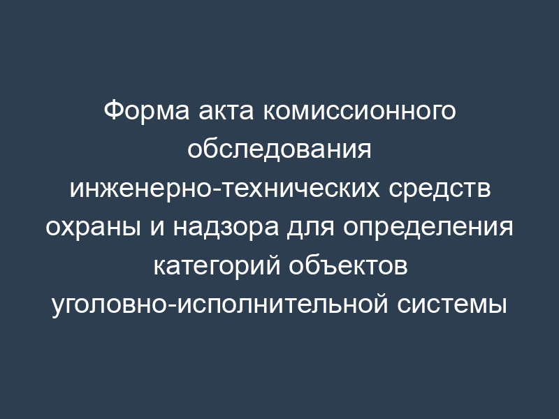 Форма акта комиссионного обследования инженерно-технических средств охраны и надзора для определения категорий объектов уголовно-исполнительной системы