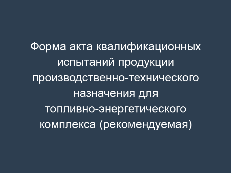Форма акта квалификационных испытаний продукции производственно-технического назначения для топливно-энергетического комплекса (рекомендуемая)
