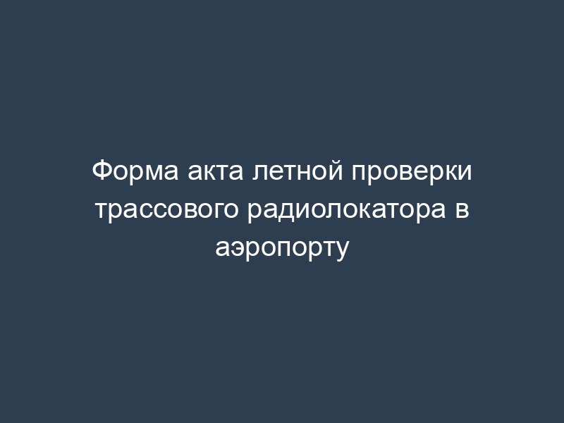 Форма акта летной проверки трассового радиолокатора в аэропорту