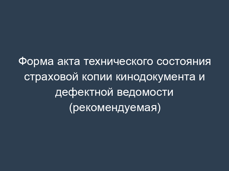 Форма акта технического состояния страховой копии кинодокумента и дефектной ведомости (рекомендуемая)