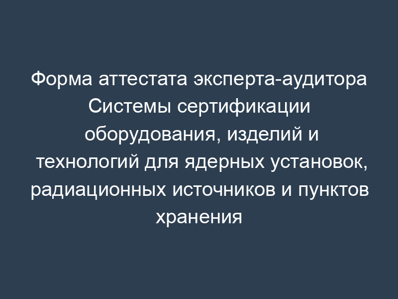 Форма аттестата эксперта-аудитора Системы сертификации оборудования, изделий и технологий для ядерных установок, радиационных источников и пунктов хранения