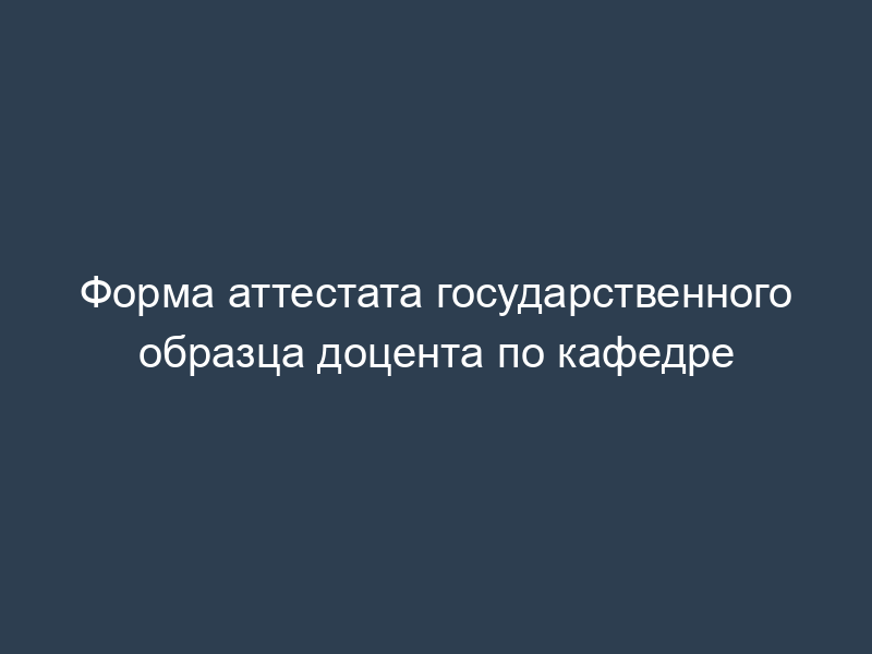 Форма аттестата государственного образца доцента по кафедре