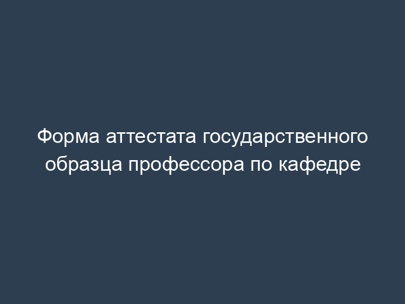 Форма аттестата государственного образца профессора по кафедре