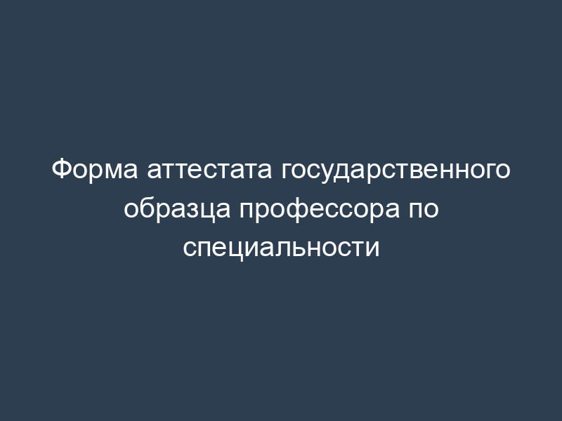 Форма аттестата государственного образца профессора по специальности