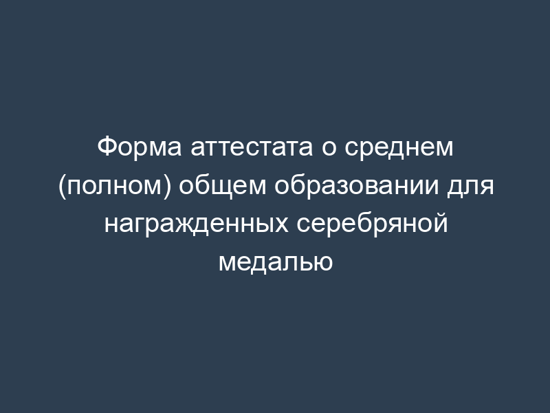 Форма аттестата о среднем (полном) общем образовании для награжденных серебряной медалью