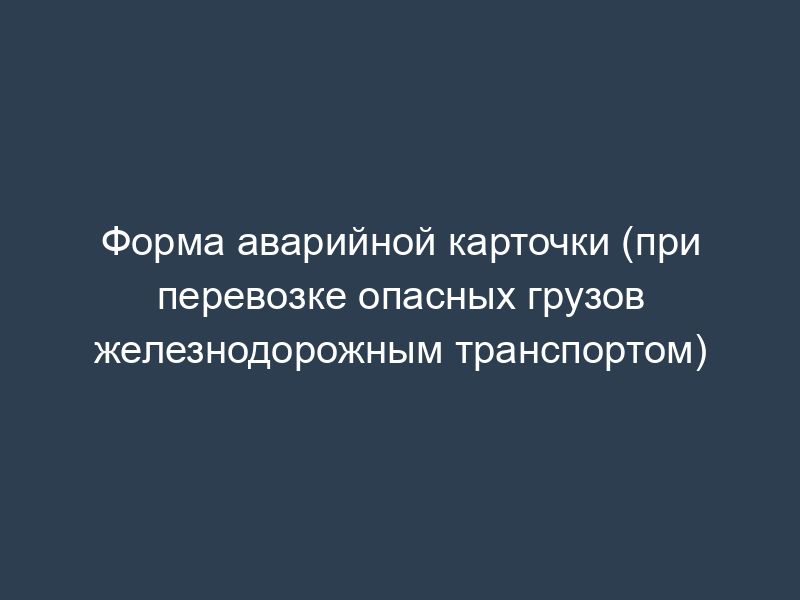Форма аварийной карточки (при перевозке опасных грузов железнодорожным транспортом)