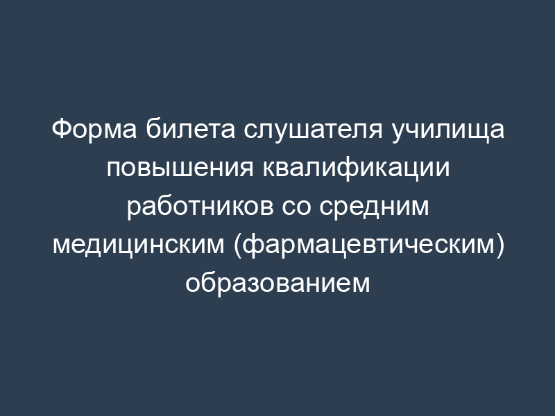 Форма билета слушателя училища повышения квалификации работников со средним медицинским (фармацевтическим) образованием
