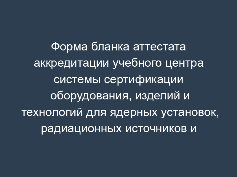 Форма бланка аттестата аккредитации учебного центра системы сертификации оборудования, изделий и технологий для ядерных установок, радиационных источников и пунктов хранения