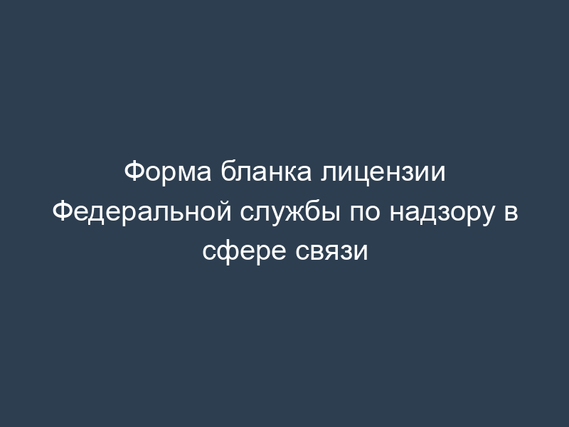 Форма бланка лицензии Федеральной службы по надзору в сфере связи