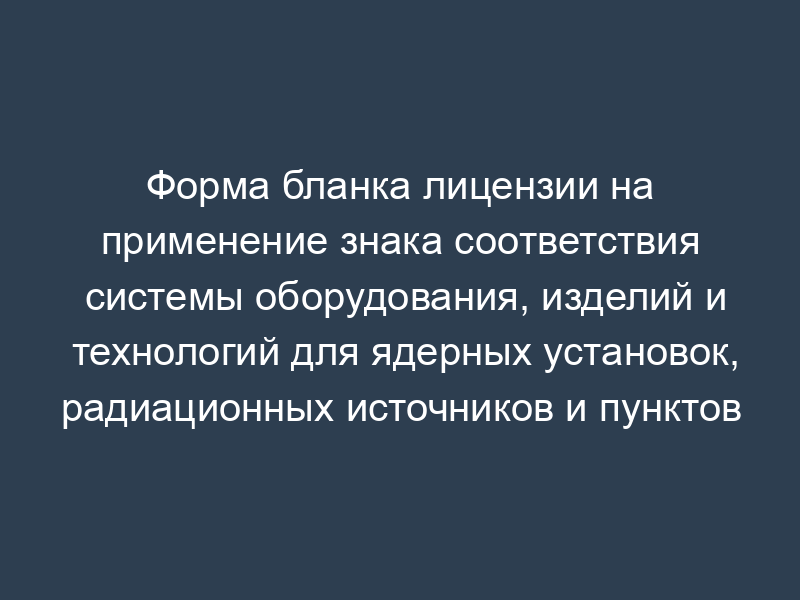 Форма бланка лицензии на применение знака соответствия системы оборудования, изделий и технологий для ядерных установок, радиационных источников и пунктов хранения