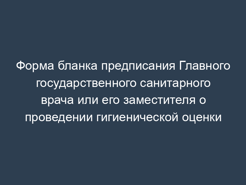 Форма бланка предписания Главного государственного санитарного врача или его заместителя о проведении гигиенической оценки