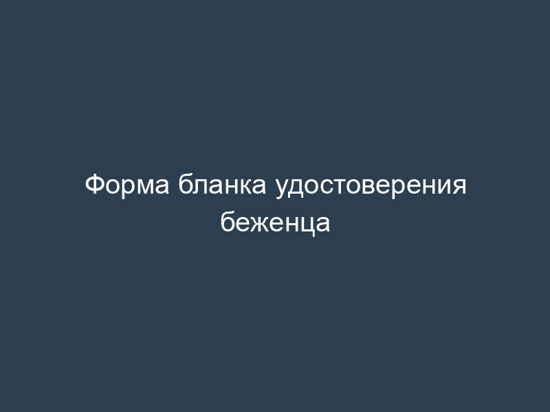 Форма бланка удостоверения беженца