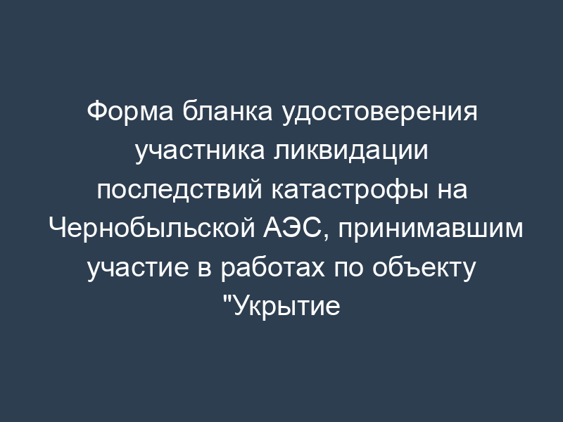 Форма бланка удостоверения участника ликвидации последствий катастрофы на Чернобыльской АЭС, принимавшим участие в работах по объекту "Укрытие