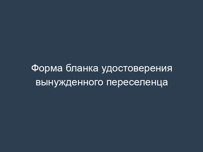 Форма бланка удостоверения вынужденного переселенца