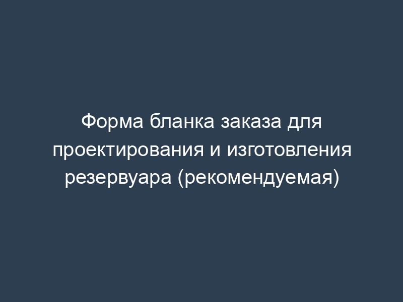 Форма бланка заказа для проектирования и изготовления резервуара (рекомендуемая)