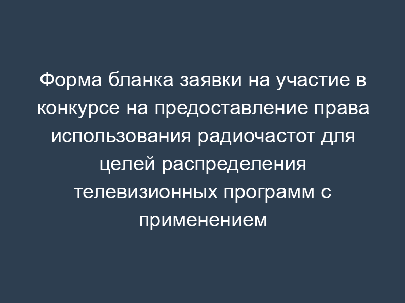 Форма бланка заявки на участие в конкурсе на предоставление права использования радиочастот для целей распределения телевизионных программ с применением системы MMDS