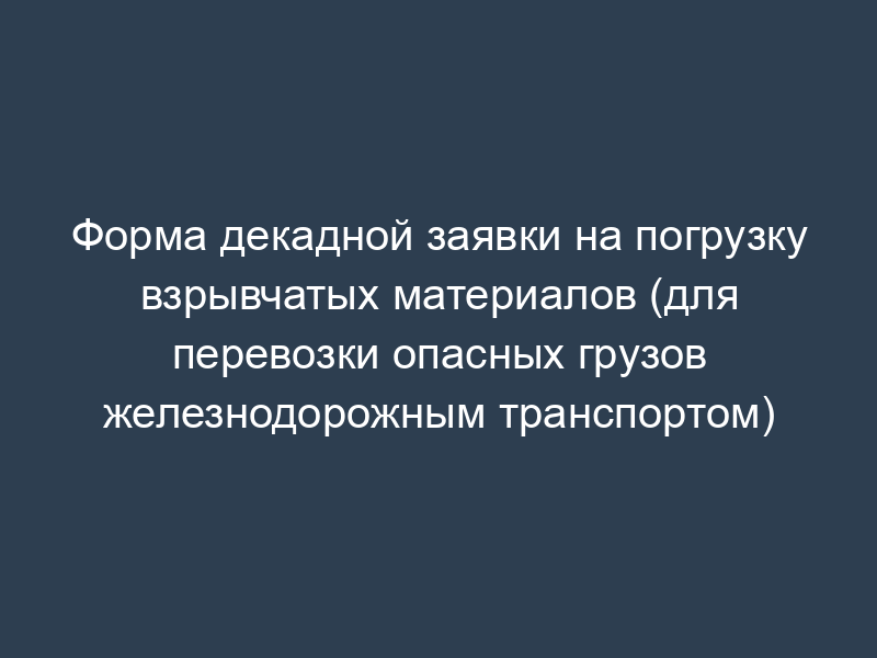 Форма декадной заявки на погрузку взрывчатых материалов (для перевозки опасных грузов железнодорожным транспортом)