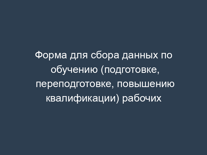 Форма для сбора данных по обучению (подготовке, переподготовке, повышению квалификации) рабочих