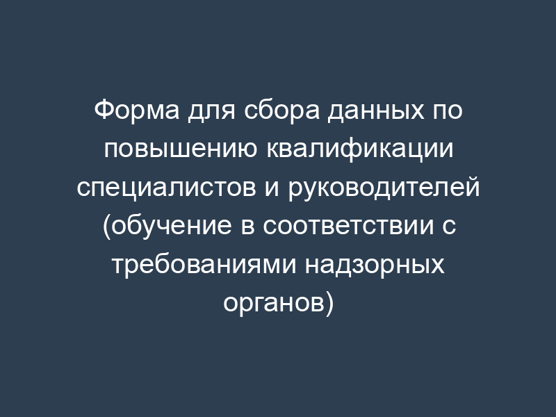 Форма для сбора данных по повышению квалификации специалистов и руководителей (обучение в соответствии с требованиями надзорных органов)