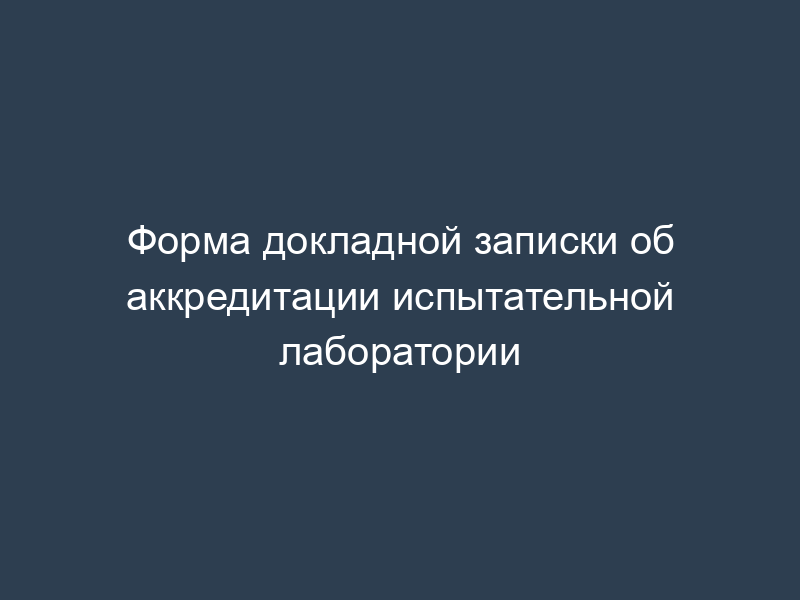Форма докладной записки об аккредитации испытательной лаборатории