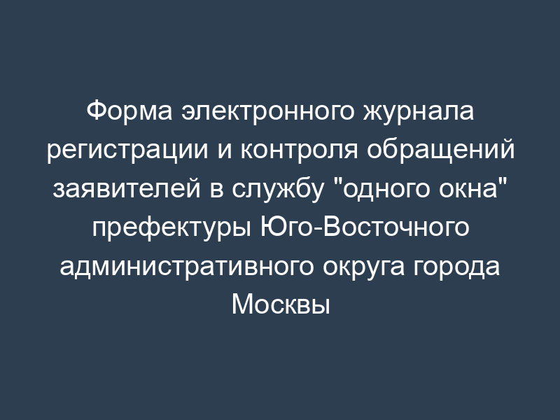 Форма электронного журнала регистрации и контроля обращений заявителей в службу "одного окна" префектуры Юго-Восточного административного округа города Москвы
