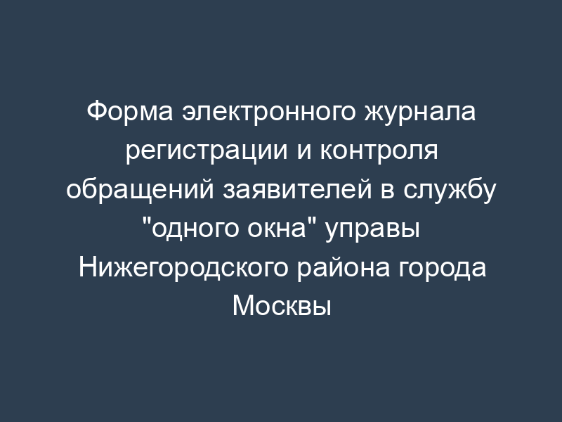 Форма электронного журнала регистрации и контроля обращений заявителей в службу "одного окна" управы Нижегородского района города Москвы