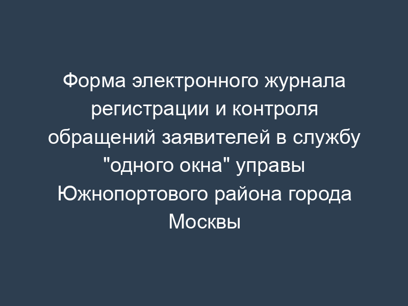 Форма электронного журнала регистрации и контроля обращений заявителей в службу "одного окна" управы Южнопортового района города Москвы