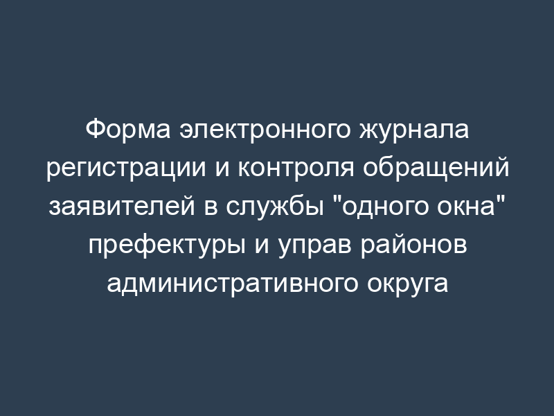 Форма электронного журнала регистрации и контроля обращений заявителей в службы "одного окна" префектуры и управ районов административного округа