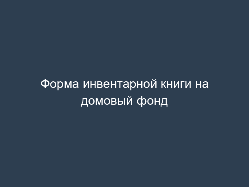 Форма инвентарной книги на домовый фонд