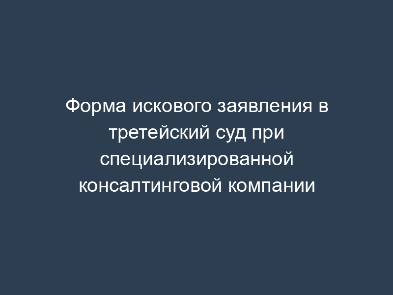 Форма искового заявления в третейский суд при специализированной консалтинговой компании