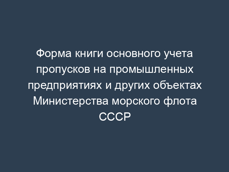 Форма книги основного учета пропусков на промышленных предприятиях и других объектах Министерства морского флота СССР