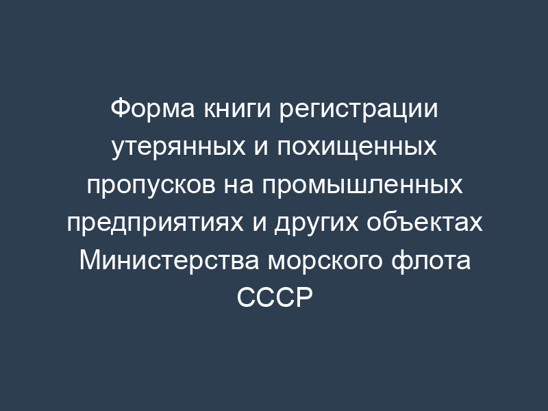 Форма книги регистрации утерянных и похищенных пропусков на промышленных предприятиях и других объектах Министерства морского флота СССР