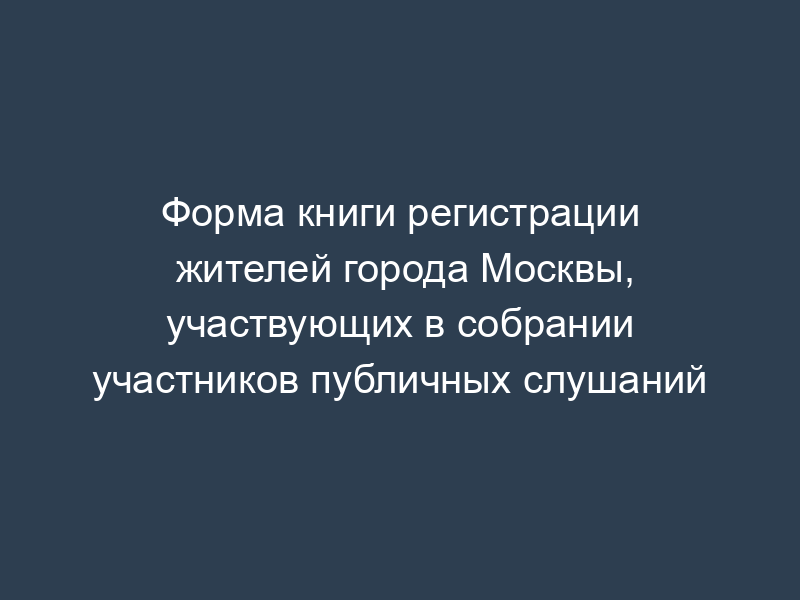 Форма книги регистрации жителей города Москвы, участвующих в собрании участников публичных слушаний