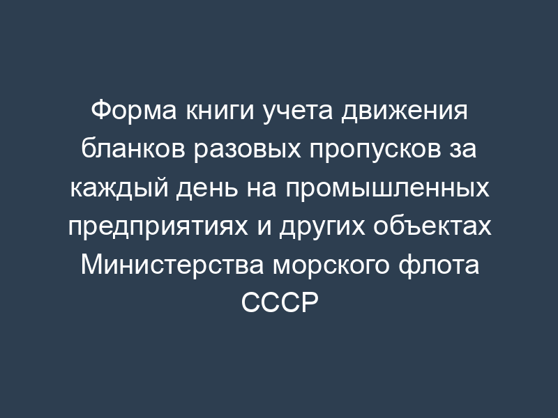 Форма книги учета движения бланков разовых пропусков за каждый день на промышленных предприятиях и других объектах Министерства морского флота СССР