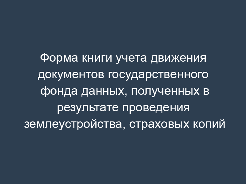Форма книги учета движения документов государственного фонда данных, полученных в результате проведения землеустройства, страховых копий