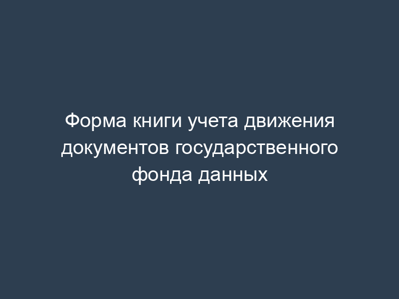 Форма книги учета движения документов государственного фонда данных
