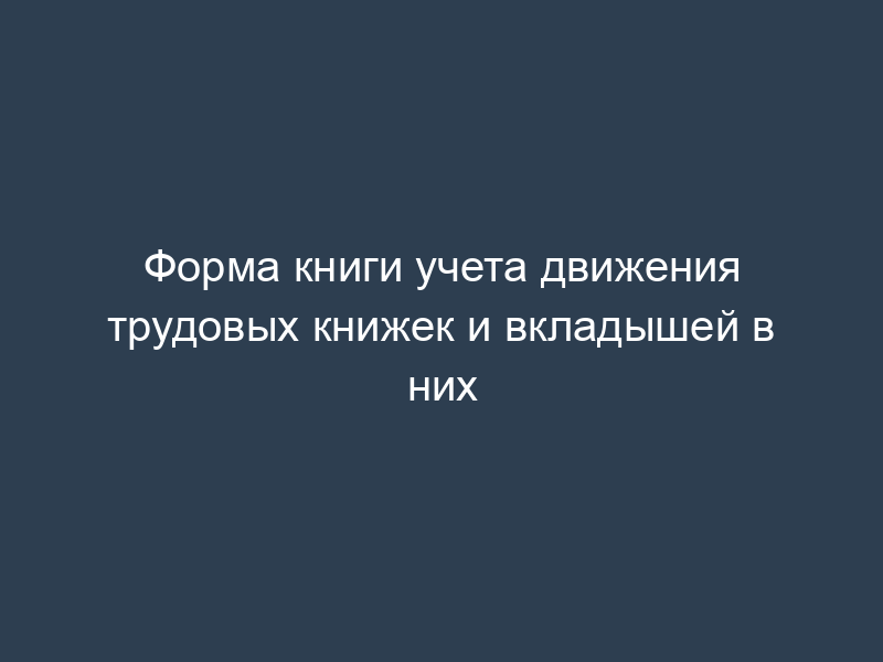 Форма книги учета движения трудовых книжек и вкладышей в них