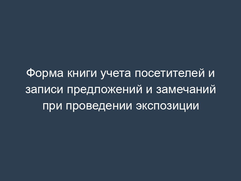 Форма книги учета посетителей и записи предложений и замечаний при проведении экспозиции