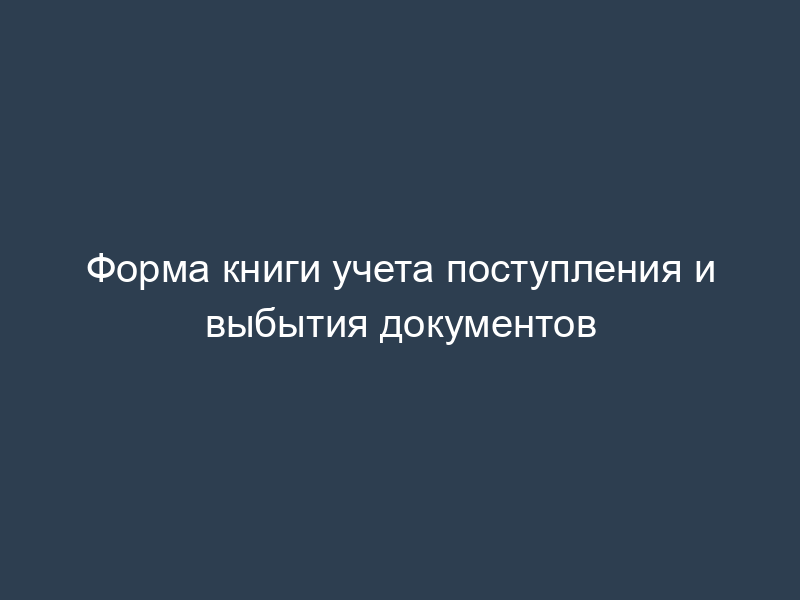 Форма книги учета поступления и выбытия документов