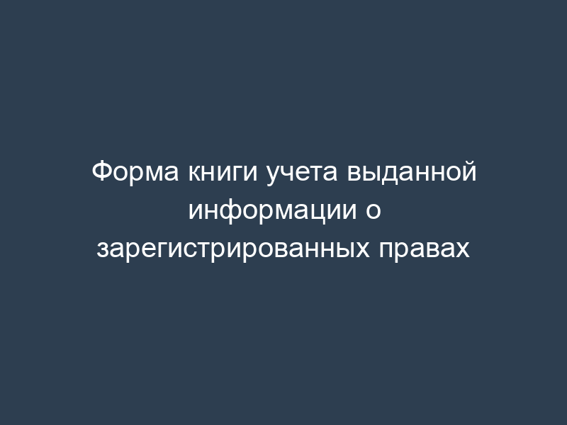 Форма книги учета выданной информации о зарегистрированных правах