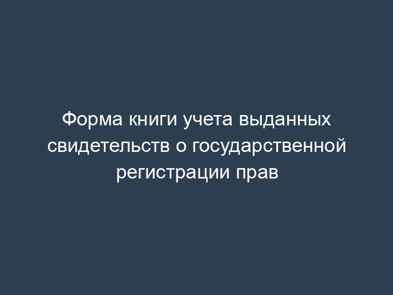 Форма книги учета выданных свидетельств о государственной регистрации прав