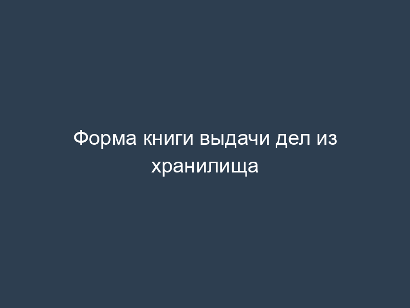Форма книги выдачи дел из хранилища