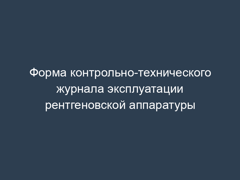 Форма контрольно-технического журнала эксплуатации рентгеновской аппаратуры