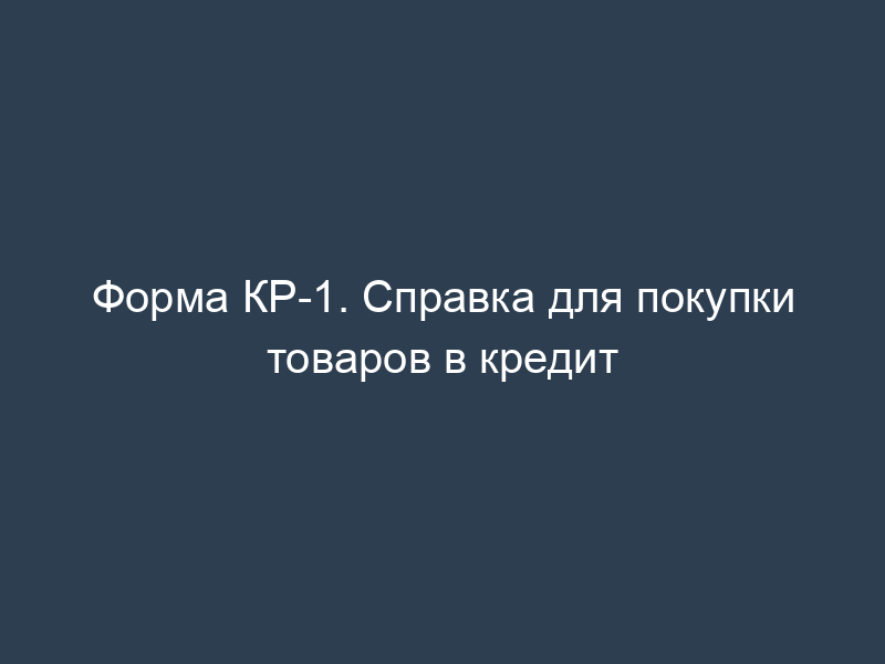 Форма КР-1. Справка для покупки товаров в кредит