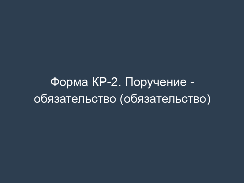 Форма КР-2. Поручение - обязательство (обязательство)