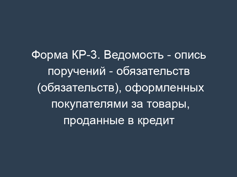 Форма КР-3. Ведомость - опись поручений - обязательств (обязательств), оформленных покупателями за товары, проданные в кредит