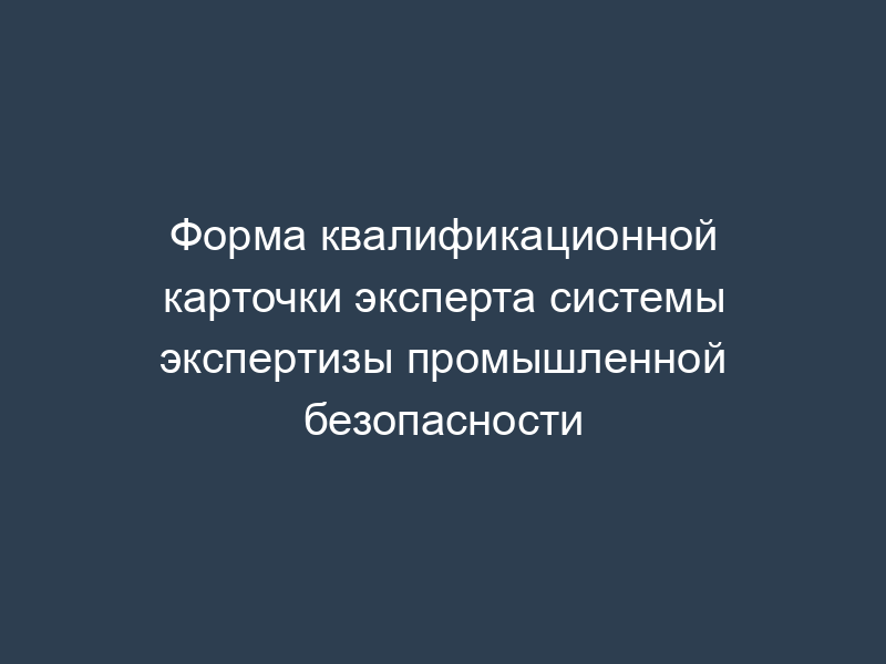 Форма квалификационной карточки эксперта системы экспертизы промышленной безопасности