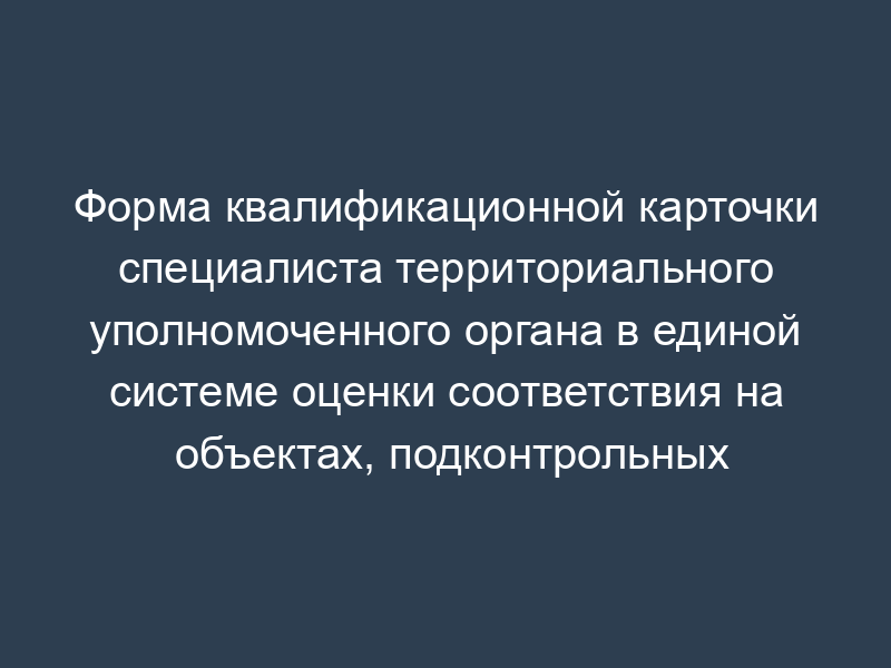 Форма квалификационной карточки специалиста территориального уполномоченного органа в единой системе оценки соответствия на объектах, подконтрольных Ростехнадзору
