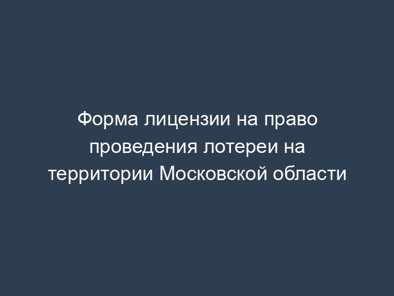 Форма лицензии на право проведения лотереи на территории Московской области